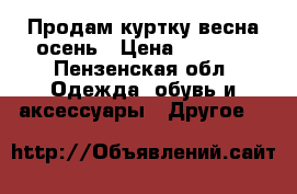 Продам куртку весна осень › Цена ­ 1 000 - Пензенская обл. Одежда, обувь и аксессуары » Другое   